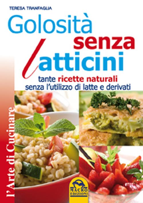 Golosità senza latticini. Tante ricette naturali senza l'utilizzo di latte e derivati