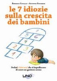 Le 7 idiozie sulla crescita dei bambini. Svelati i falsi miti che ti impediscono di essere un genitore efficace e sereno
