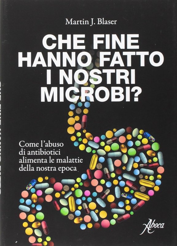 Che fine hanno fatto i nostri microbi? Come l'abuso di antibiotici aumenta le malattie della nostra epoca