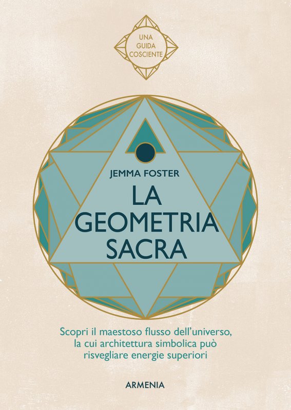 La geometria sacra. Scopri il maestoso flusso dell'universo, la cui architettura simbolica può risvegliare energie superiori
