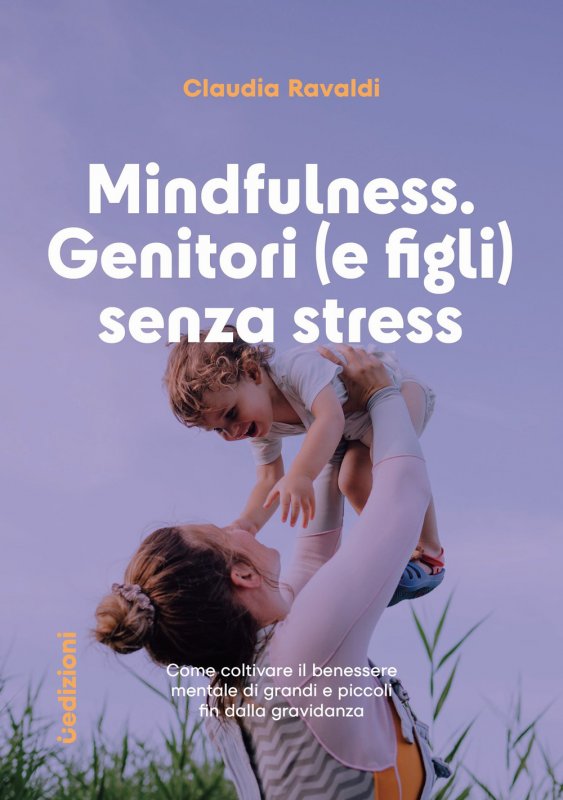 Mindfulness: genitori (e figli) senza stress. Come coltivare il benessere mentale di grandi e piccoli fin dalla gravidanza