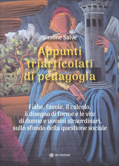 Appunti triarticolati di pedagogia. Fiabe, favole, il calcolo, il disegno di forme e le vite di donne e uomini straordinari, sullo sfondo della questione sociale