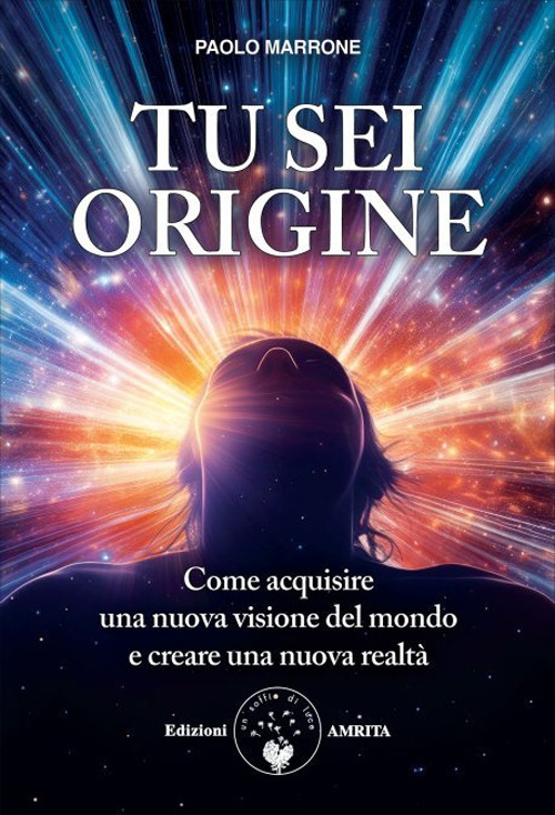 Tu sei origine. Come acquisire una nuova visione del mondo e creare una nuova realtà