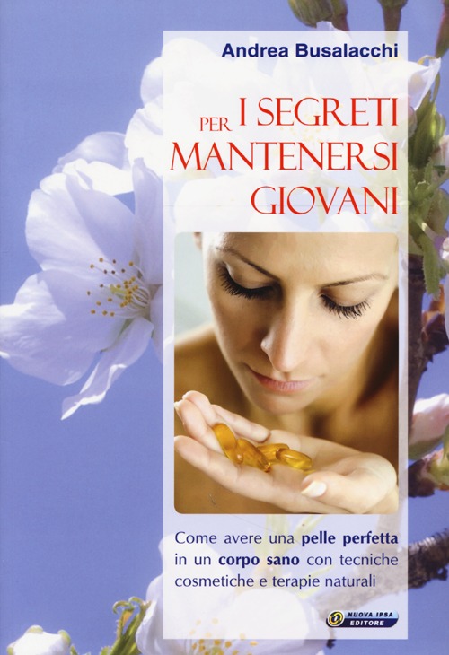 I segreti per mantenersi giovani. Come avere una pelle perfetta in un corpo sano con tecniche cosmetiche e terapie naturali