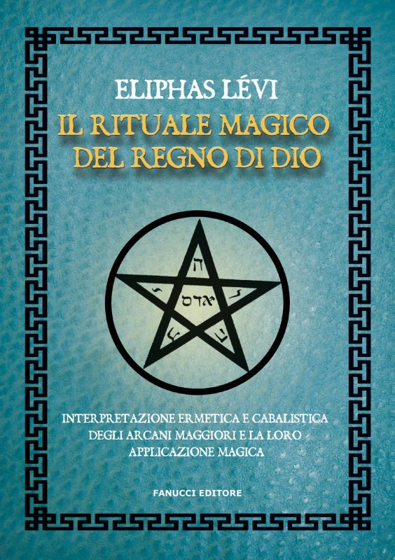 Il rituale magico del regno di Dio. Interpretazione ermetica e cabalistica degli arcani maggiori e la loro applicazione magica