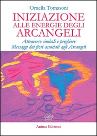 Iniziazione alle energie degli arcangeli. Attraverso simboli e preghiere messaggi dai fiori associati agli arcangeli