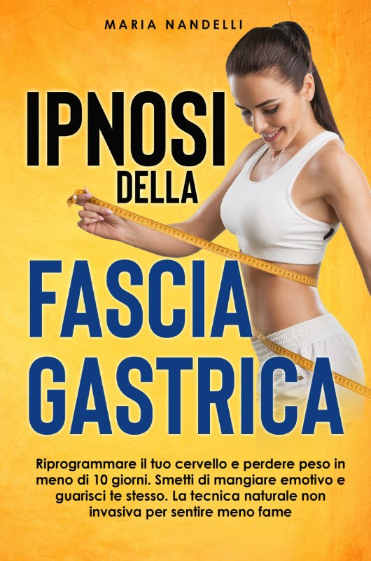 Ipnosi della fascia gastrica. Riprogrammare il tuo cervello e perdere peso in meno di 10 giorni. Smetti di mangiare emotivo e guarisci te stesso. La tecnica naturale non invasiva per sentire meno fame