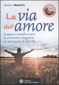 La via dell'amore. Impara a trasformare le emozioni negative in occasioni di felicità