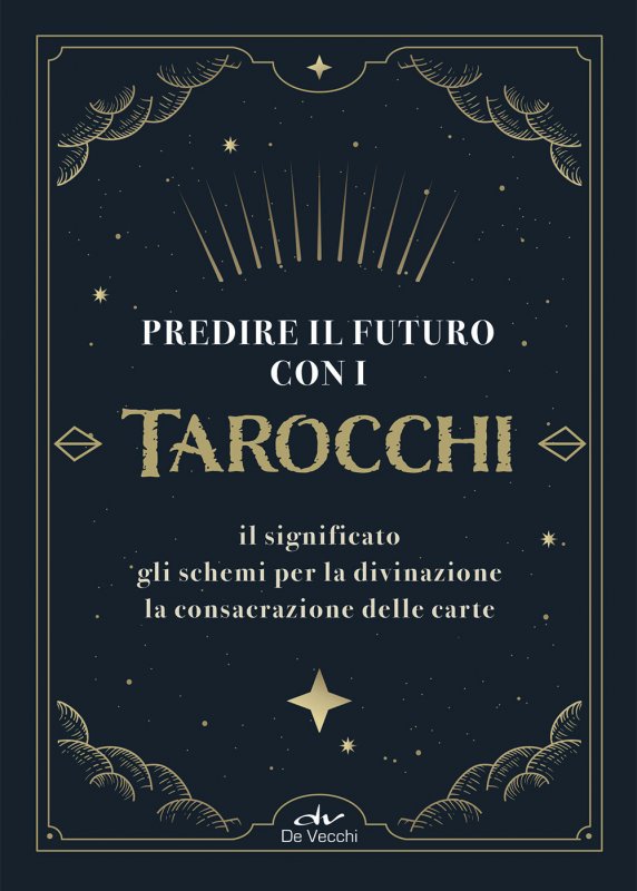 Predire il futuro con i Tarocchi. Il significato, gli schemi per la divinazione, la consacrazione delle carte
