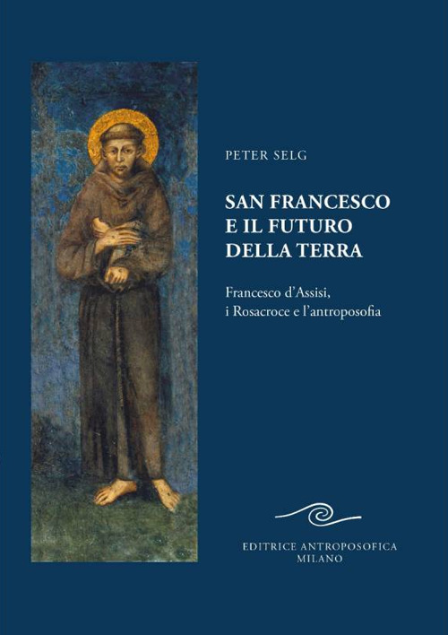 San Francesco e il futuro della Terra. Francesco d'Assisi, i Rosacroce e l'antroposofia
